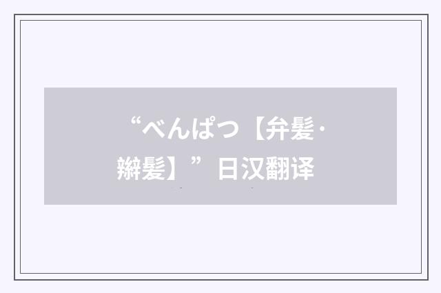 “べんぱつ【弁髪·辮髪】”日汉翻译