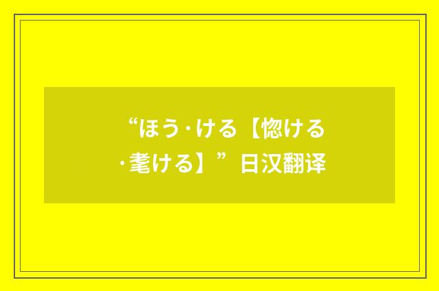 “ほう·ける【惚ける·耄ける】”日汉翻译