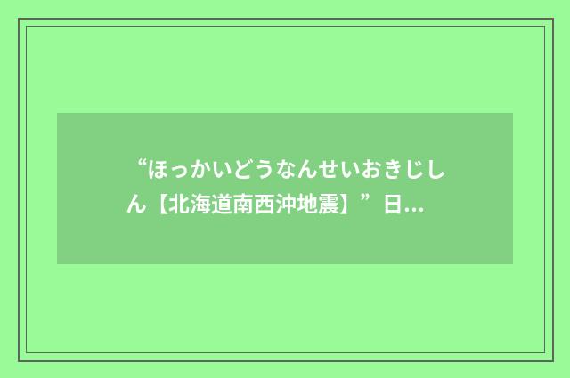 “ほっかいどうなんせいおきじしん【北海道南西沖地震】”日汉翻译