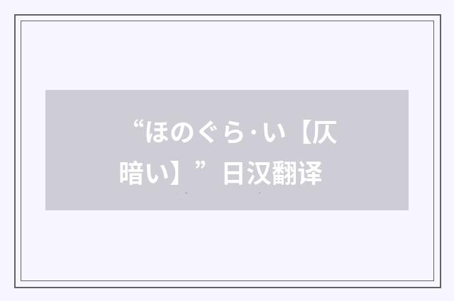 “ほのぐら·い【仄暗い】”日汉翻译