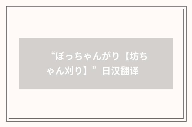 “ぼっちゃんがり【坊ちゃん刈り】”日汉翻译