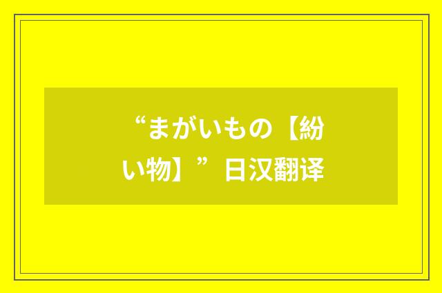 “まがいもの【紛い物】”日汉翻译
