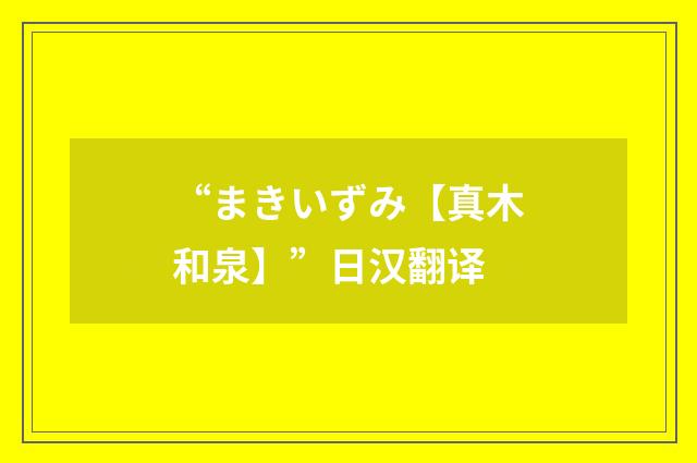 “まきいずみ【真木和泉】”日汉翻译