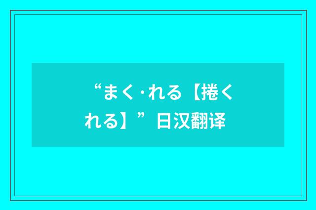 “まく·れる【捲くれる】”日汉翻译
