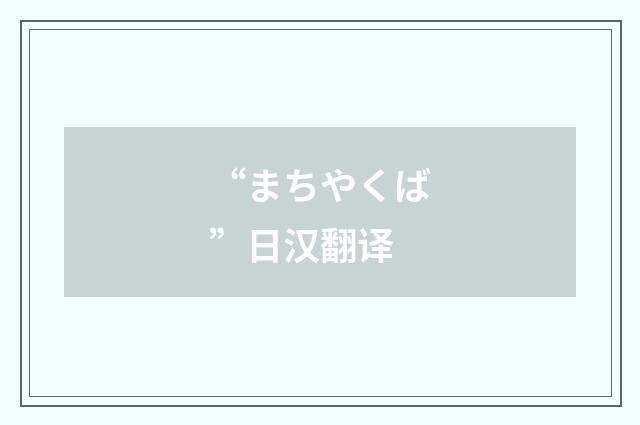“まちやくば”日汉翻译
