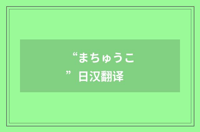 “まちゅうこ”日汉翻译