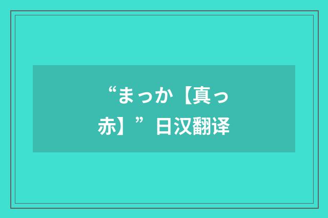 “まっか【真っ赤】”日汉翻译