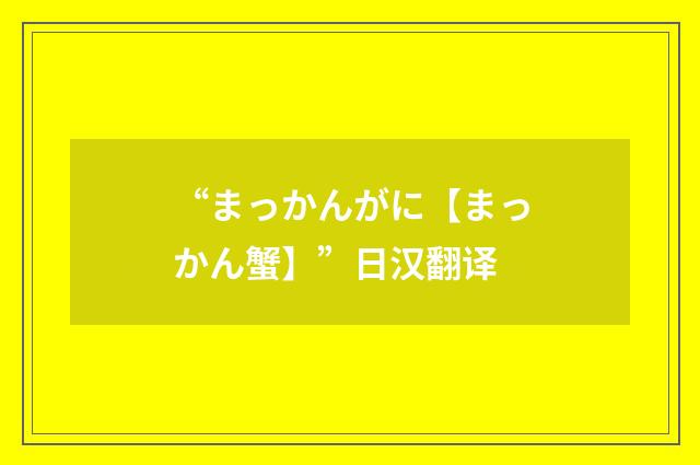“まっかんがに【まっかん蟹】”日汉翻译