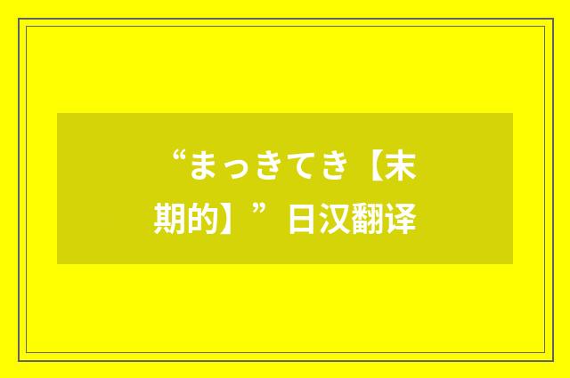 “まっきてき【末期的】”日汉翻译
