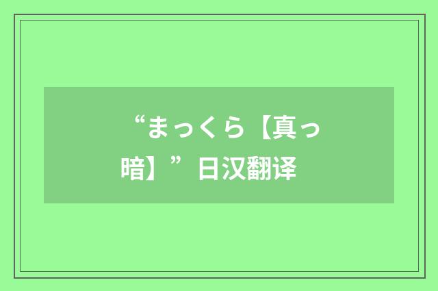 “まっくら【真っ暗】”日汉翻译