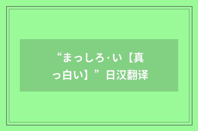 “まっしろ·い【真っ白い】”日汉翻译