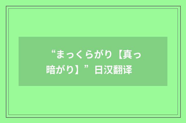 “まっくらがり【真っ暗がり】”日汉翻译