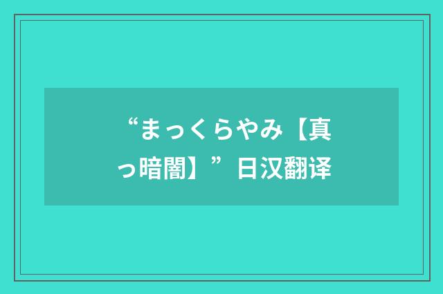 “まっくらやみ【真っ暗闇】”日汉翻译