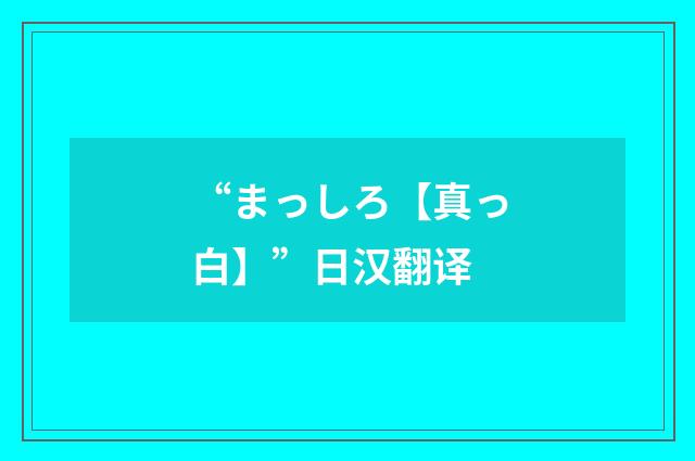 “まっしろ【真っ白】”日汉翻译
