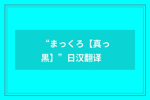 “まっくろ【真っ黒】”日汉翻译