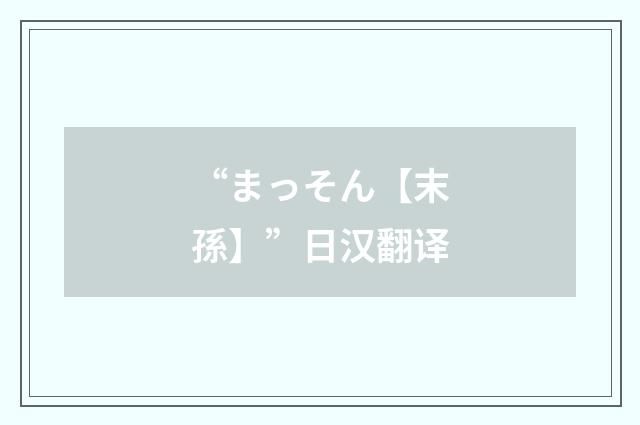 “まっそん【末孫】”日汉翻译