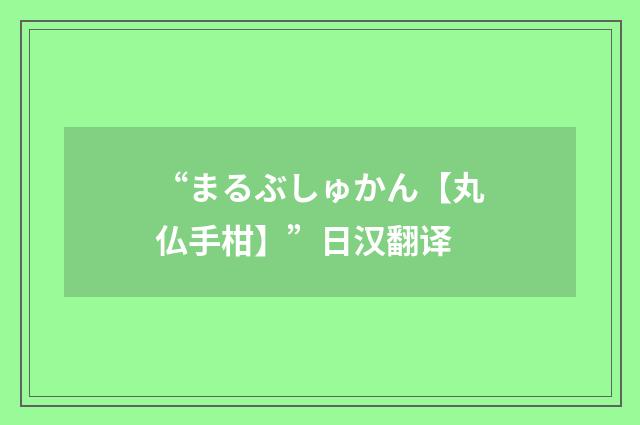 “まるぶしゅかん【丸仏手柑】”日汉翻译