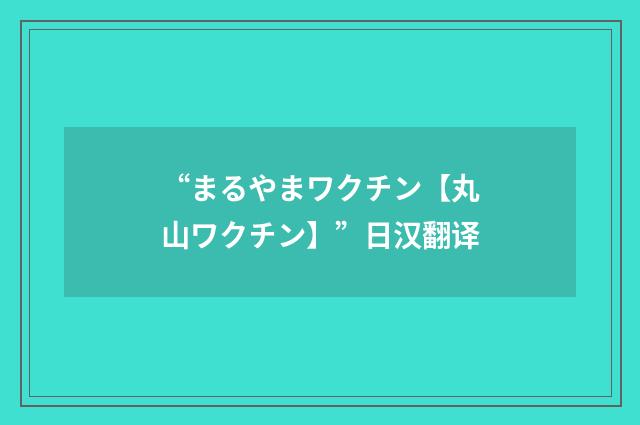 “まるやまワクチン【丸山ワクチン】”日汉翻译