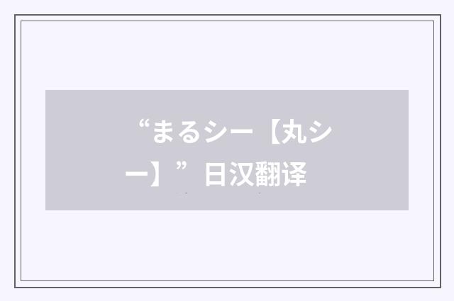 “まるシー【丸シー】”日汉翻译