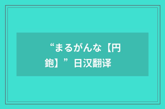 “まるがんな【円鉋】”日汉翻译
