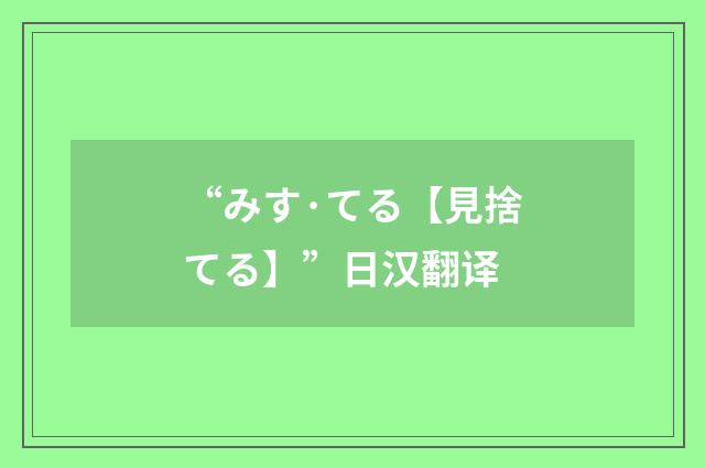 “みす·てる【見捨てる】”日汉翻译