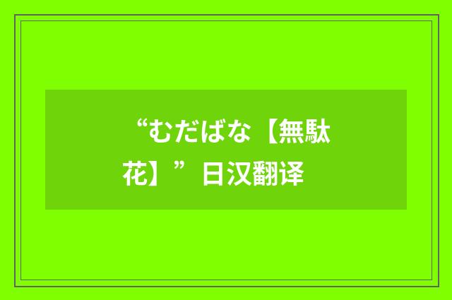 “むだばな【無駄花】”日汉翻译