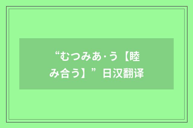 “むつみあ·う【睦み合う】”日汉翻译