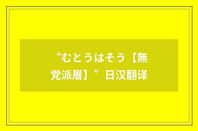 “むとうはそう【無党派層】”日汉翻译