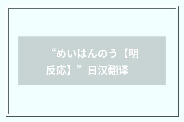 “めいはんのう【明反応】”日汉翻译
