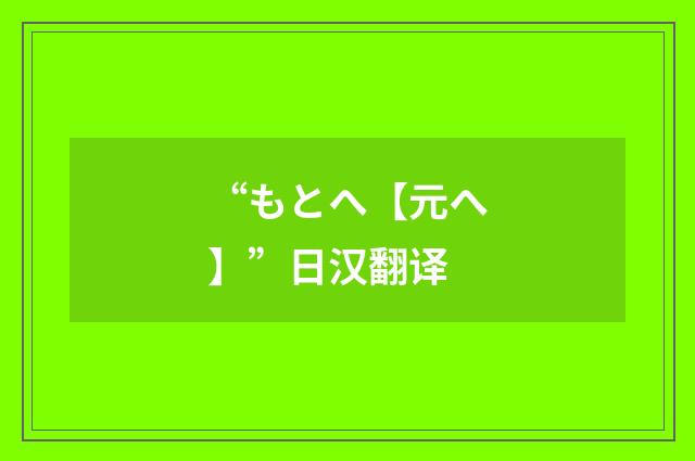 “もとへ【元へ】”日汉翻译