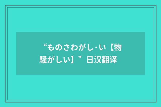 “ものさわがし·い【物騒がしい】”日汉翻译
