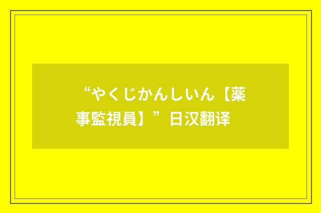 “やくじかんしいん【薬事監視員】”日汉翻译
