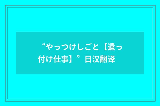 “やっつけしごと【遣っ付け仕事】”日汉翻译