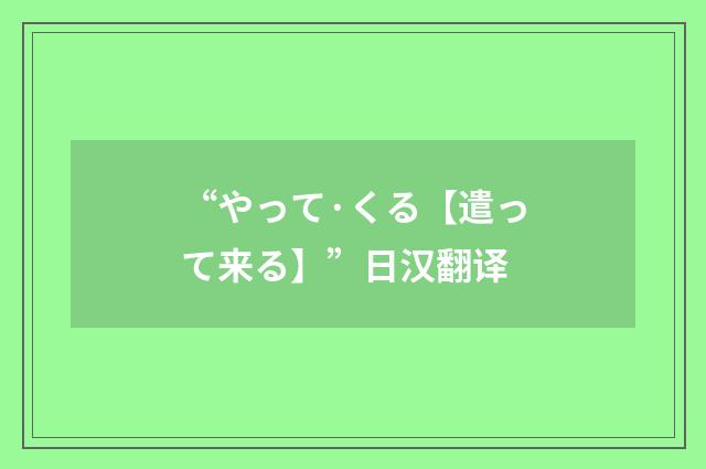 “やって·くる【遣って来る】”日汉翻译