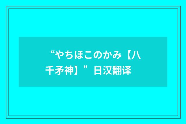 “やちほこのかみ【八千矛神】”日汉翻译