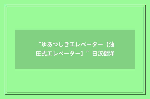 “ゆあつしきエレベーター【油圧式エレベーター】”日汉翻译