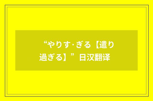 “やりす·ぎる【遣り過ぎる】”日汉翻译