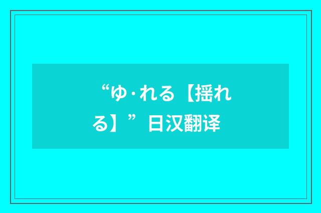 “ゆ·れる【揺れる】”日汉翻译