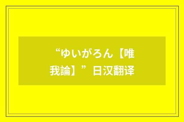 “ゆいがろん【唯我論】”日汉翻译