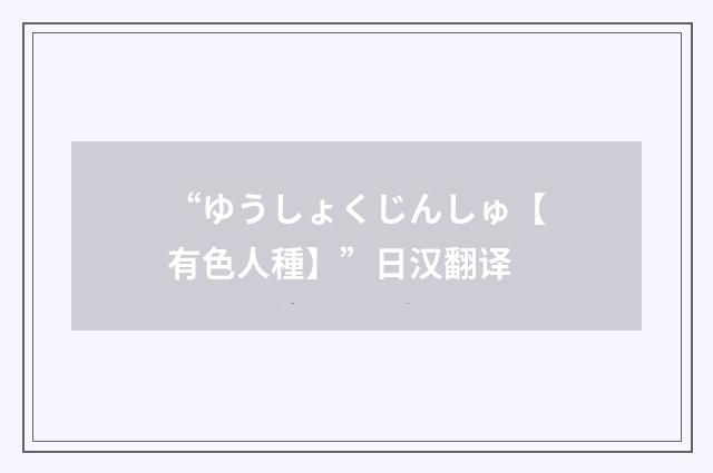“ゆうしょくじんしゅ【有色人種】”日汉翻译