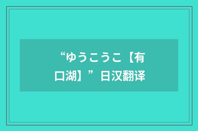 “ゆうこうこ【有口湖】”日汉翻译
