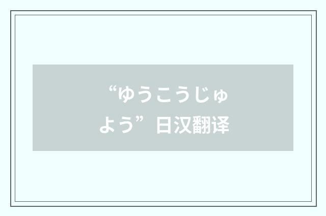 “ゆうこうじゅよう”日汉翻译