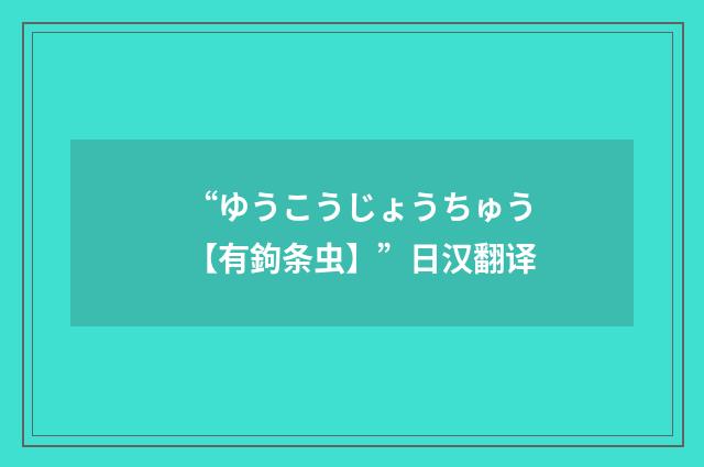 “ゆうこうじょうちゅう【有鉤条虫】”日汉翻译