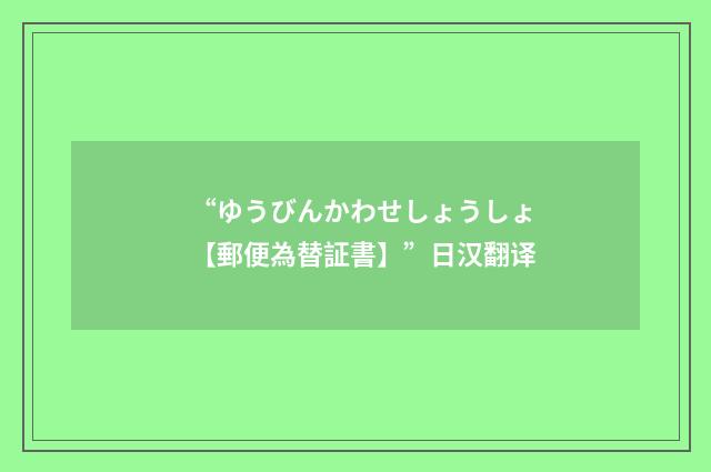 “ゆうびんかわせしょうしょ【郵便為替証書】”日汉翻译