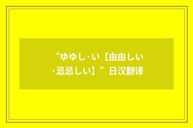 “ゆゆし·い【由由しい·忌忌しい】”日汉翻译
