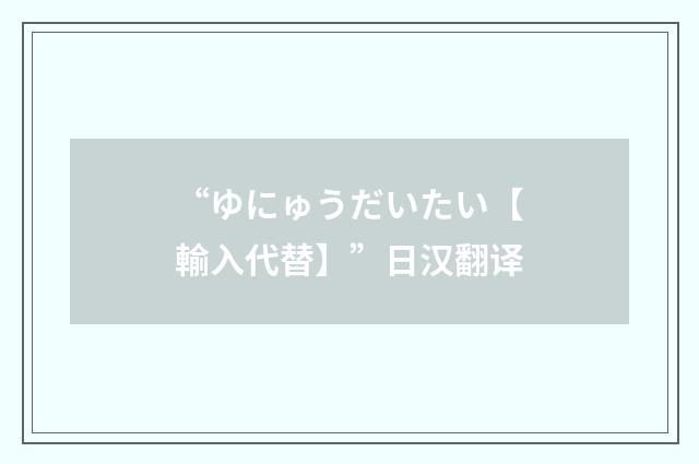 “ゆにゅうだいたい【輸入代替】”日汉翻译
