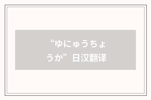 “ゆにゅうちょうか”日汉翻译