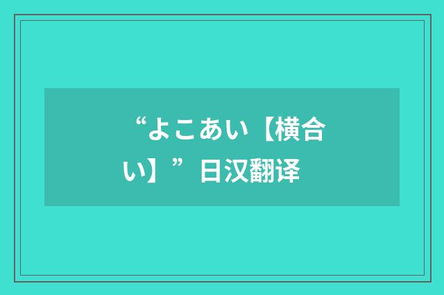 “よこあい【横合い】”日汉翻译