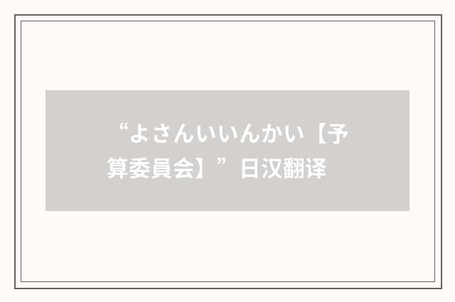 “よさんいいんかい【予算委員会】”日汉翻译