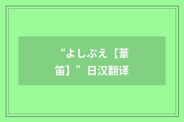 “よしぶえ【葦笛】”日汉翻译